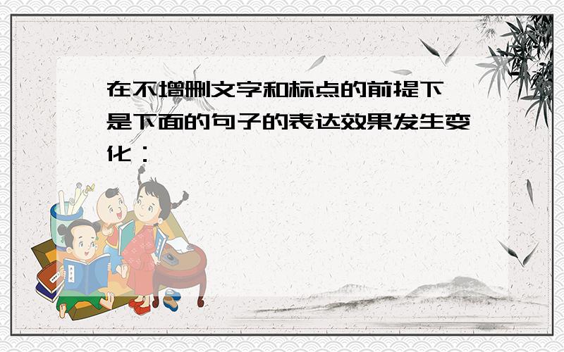 在不增删文字和标点的前提下,是下面的句子的表达效果发生变化：