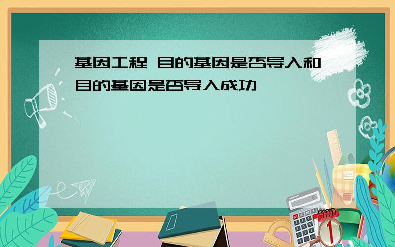 基因工程 目的基因是否导入和目的基因是否导入成功