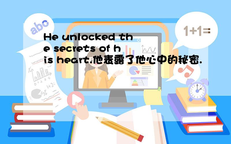 He unlocked the secrets of his heart.他表露了他心中的秘密.