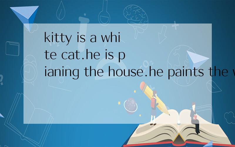 kitty is a white cat.he is pianing the house.he paints the w