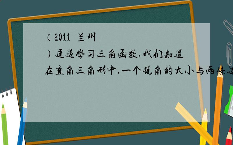 （2011•兰州）通过学习三角函数,我们知道在直角三角形中,一个锐角的大小与两条边长的比值相互唯一确定,因此