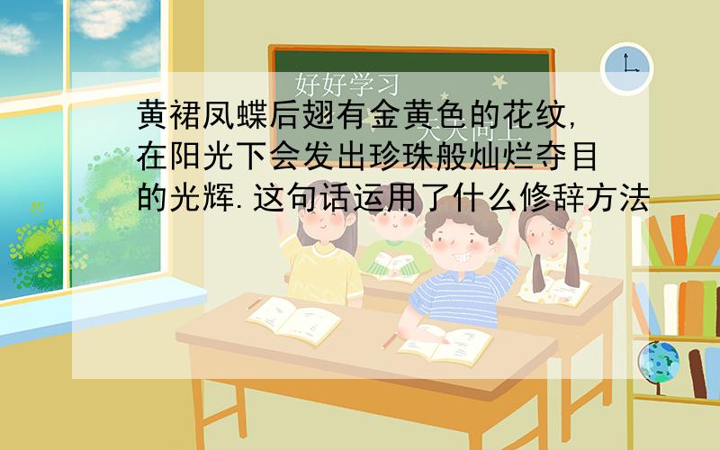 黄裙凤蝶后翅有金黄色的花纹,在阳光下会发出珍珠般灿烂夺目的光辉.这句话运用了什么修辞方法