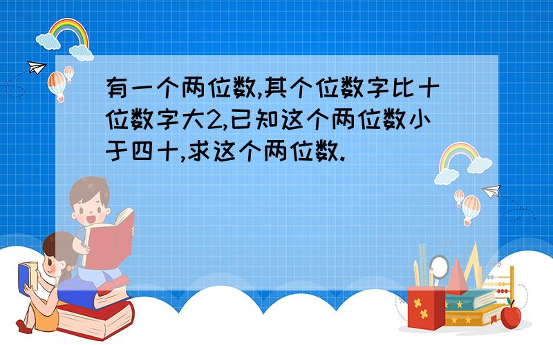 有一个两位数,其个位数字比十位数字大2,已知这个两位数小于四十,求这个两位数.