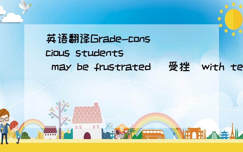 英语翻译Grade-conscious students may be frustrated (受挫)with teac