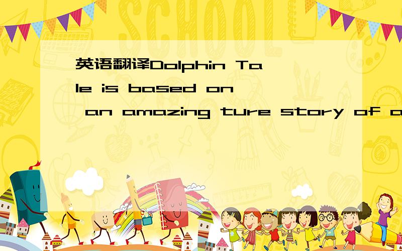 英语翻译Dolphin Tale is based on an amazing ture story of a brav