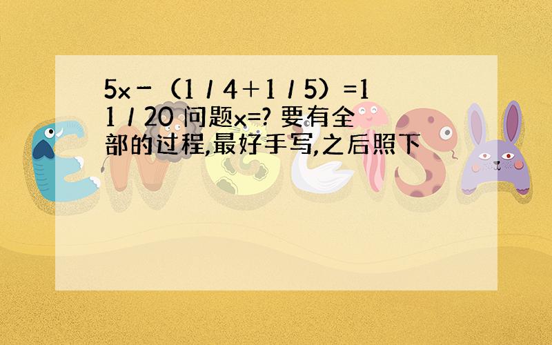 5x－（1／4＋1／5）=11／20 问题x=? 要有全部的过程,最好手写,之后照下