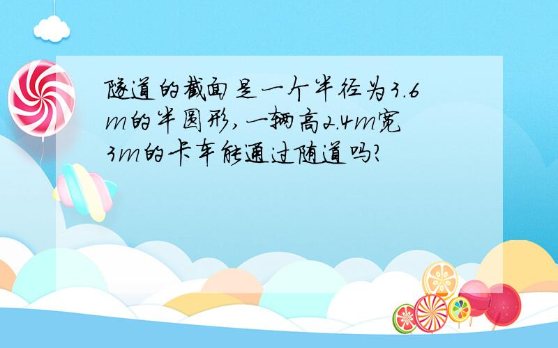 隧道的截面是一个半径为3.6m的半圆形,一辆高2.4m宽3m的卡车能通过随道吗?