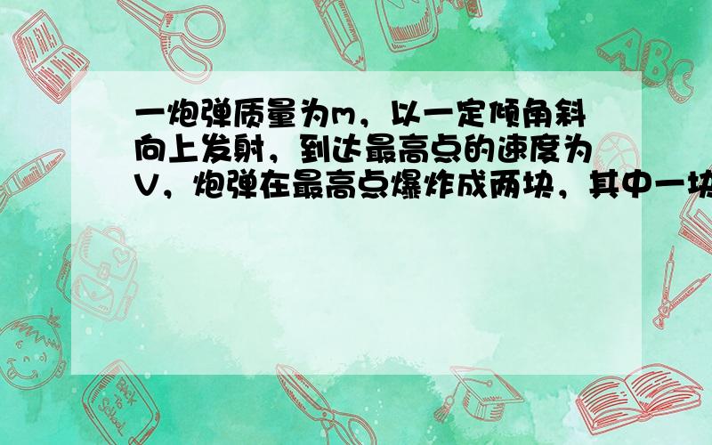 一炮弹质量为m，以一定倾角斜向上发射，到达最高点的速度为V，炮弹在最高点爆炸成两块，其中一块以速度大小为V沿原轨道返回，