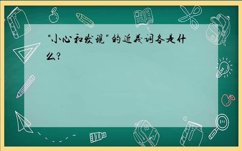 “小心和发现”的近义词各是什么?