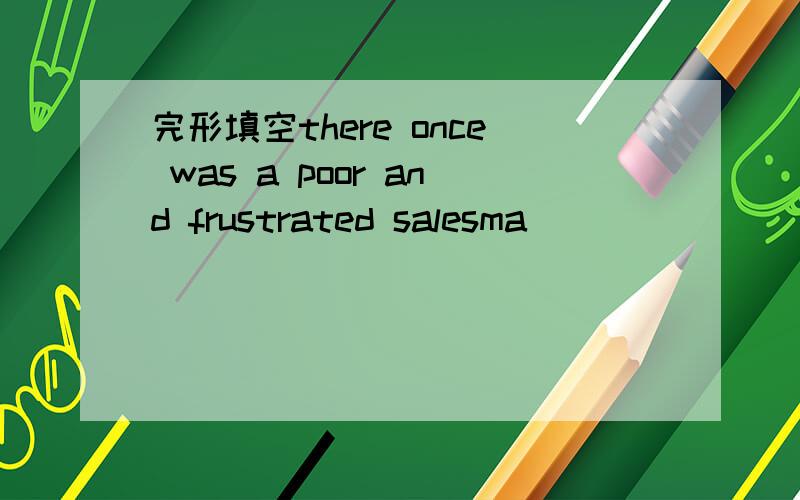 完形填空there once was a poor and frustrated salesma