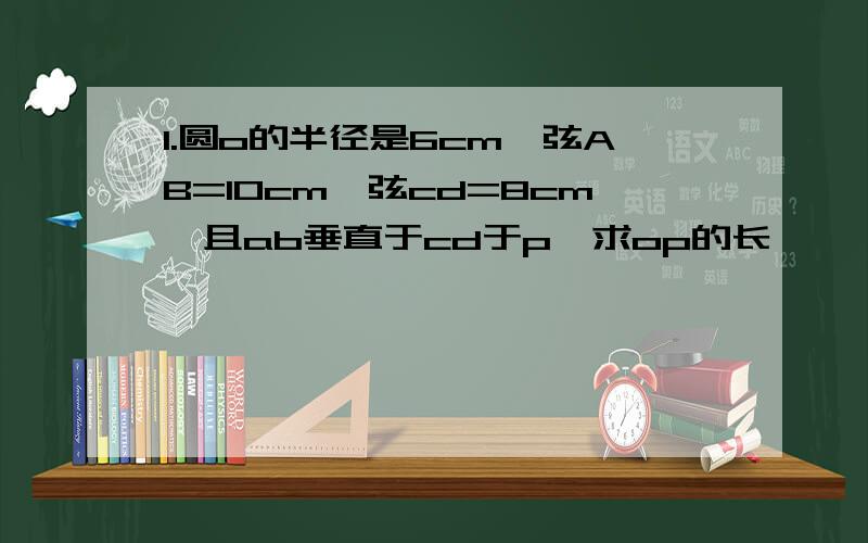 1.圆o的半径是6cm,弦AB=10cm,弦cd=8cm,且ab垂直于cd于p,求op的长