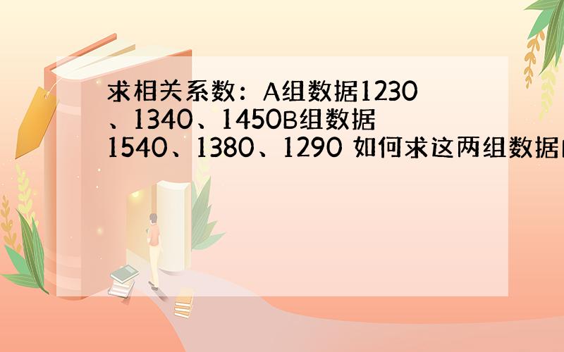 求相关系数：A组数据1230、1340、1450B组数据1540、1380、1290 如何求这两组数据的相关系数啊