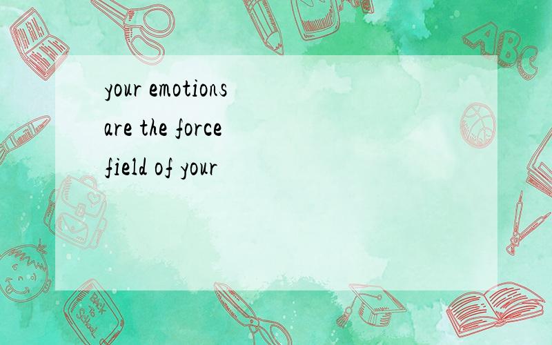 your emotions are the force field of your