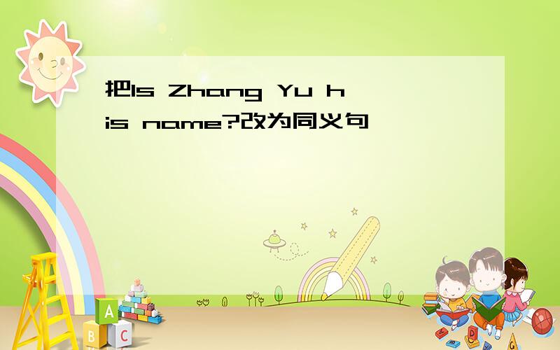 把Is Zhang Yu his name?改为同义句