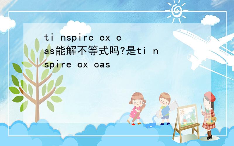 ti nspire cx cas能解不等式吗?是ti nspire cx cas