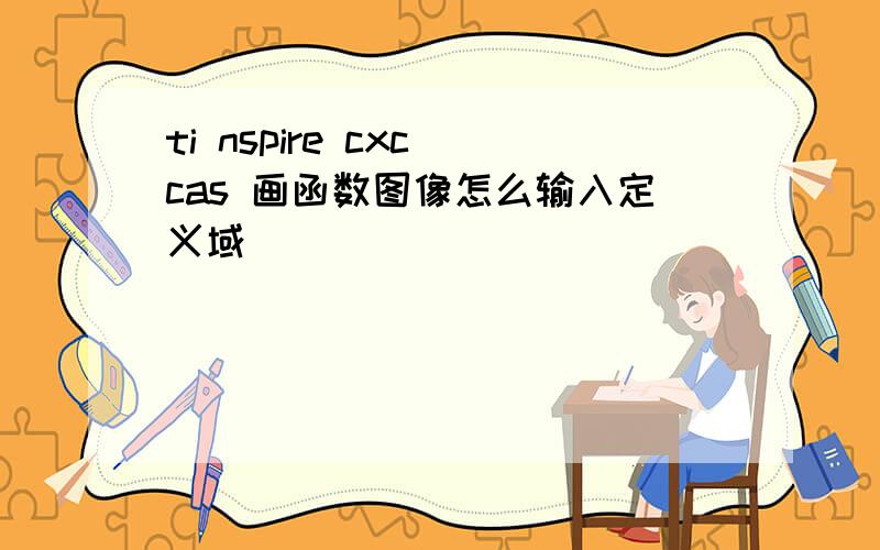 ti nspire cxc cas 画函数图像怎么输入定义域