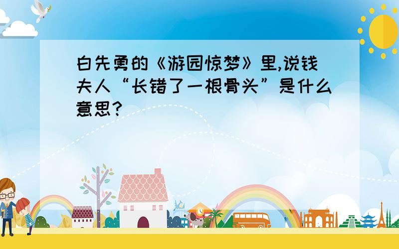 白先勇的《游园惊梦》里,说钱夫人“长错了一根骨头”是什么意思?