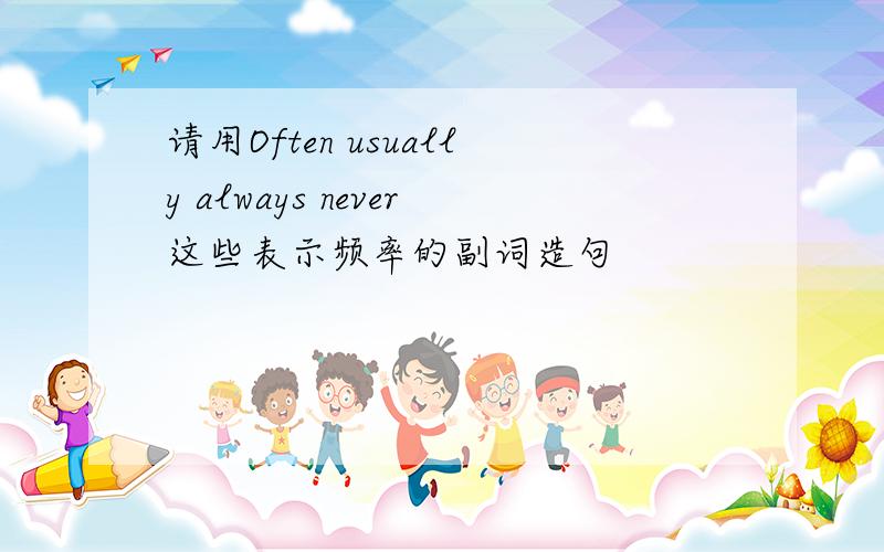 请用Often usually always never这些表示频率的副词造句