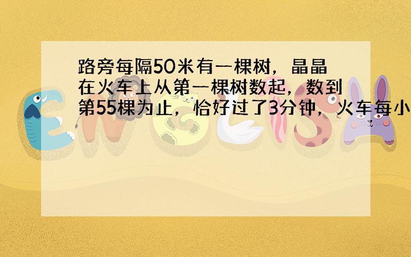 路旁每隔50米有一棵树，晶晶在火车上从第一棵树数起，数到第55棵为止，恰好过了3分钟，火车每小时的速度是______千米