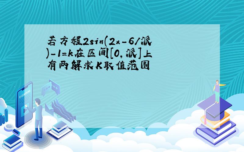 若方程2sin(2x-6/派)-1=k在区间[0,派]上有两解求K取值范围