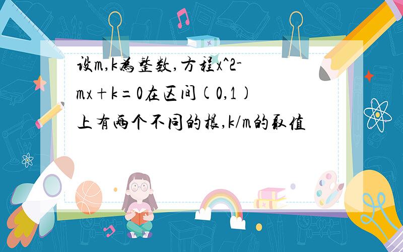 设m,k为整数,方程x^2-mx+k=0在区间(0,1)上有两个不同的根,k/m的取值