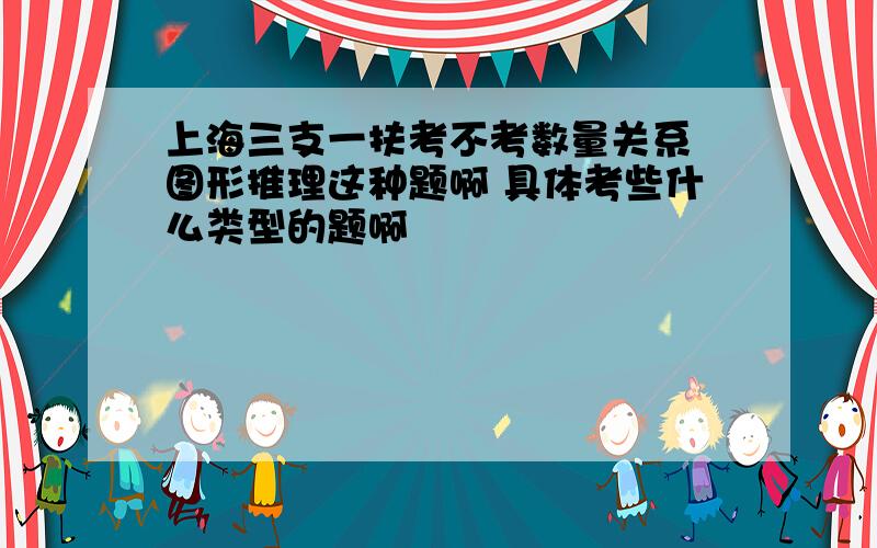 上海三支一扶考不考数量关系 图形推理这种题啊 具体考些什么类型的题啊