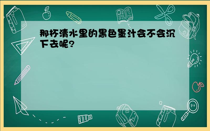 那杯清水里的黑色墨汁会不会沉下去呢?