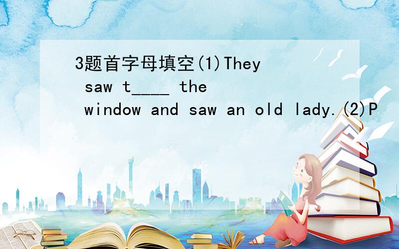 3题首字母填空(1)They saw t____ the window and saw an old lady.(2)P