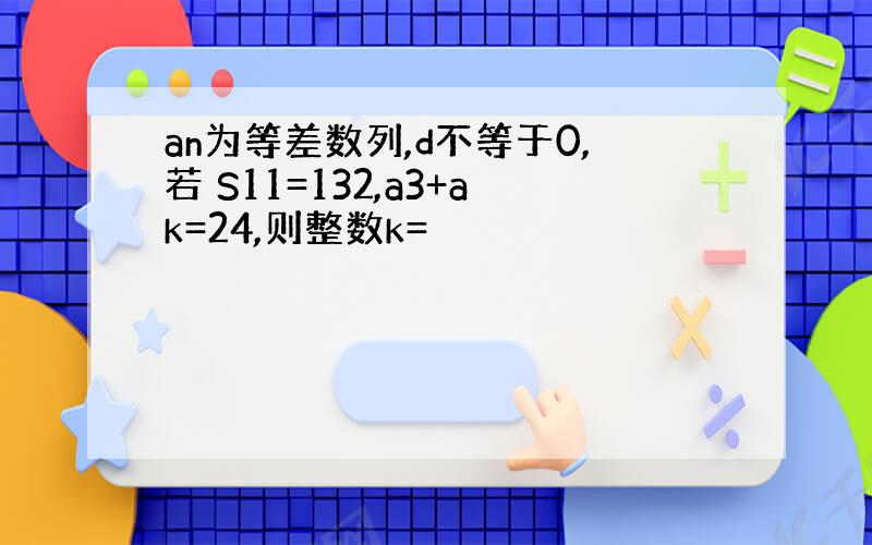 an为等差数列,d不等于0,若 S11=132,a3+ak=24,则整数k=