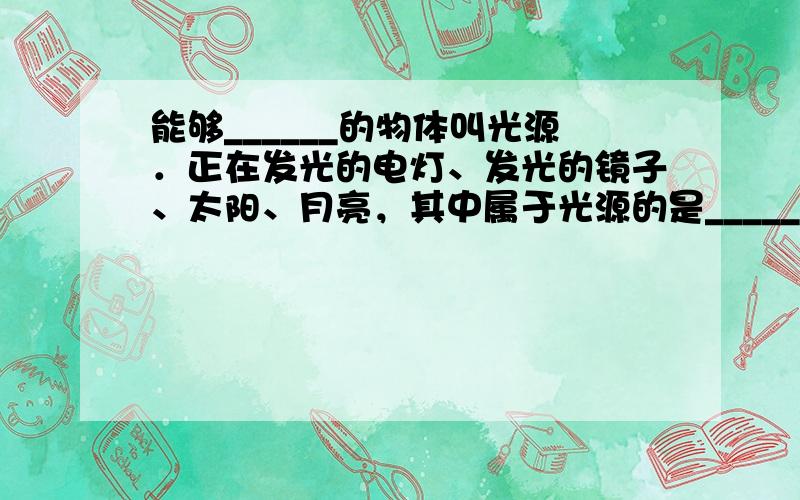 能够______的物体叫光源．正在发光的电灯、发光的镜子、太阳、月亮，其中属于光源的是______．