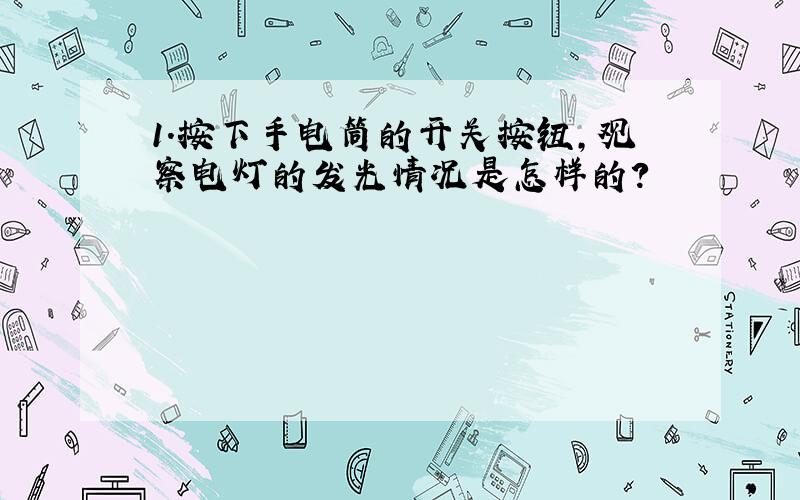 1.按下手电筒的开关按钮,观察电灯的发光情况是怎样的?