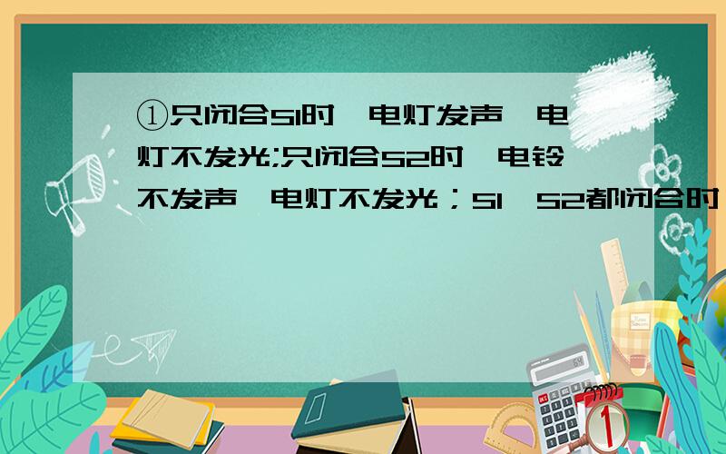 ①只闭合S1时,电灯发声,电灯不发光;只闭合S2时,电铃不发声,电灯不发光；S1、S2都闭合时,电铃发声