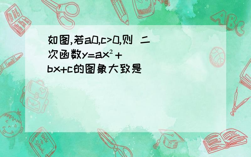 如图,若a0,c>0,则 二次函数y=ax²+bx+c的图象大致是