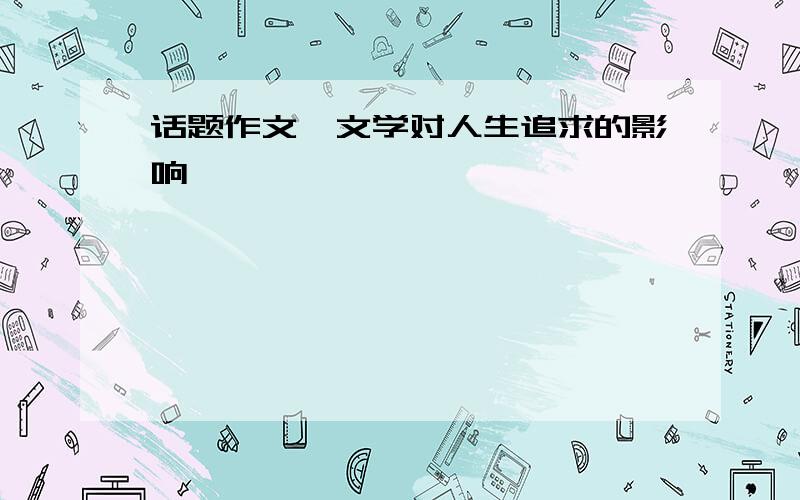 话题作文《文学对人生追求的影响》