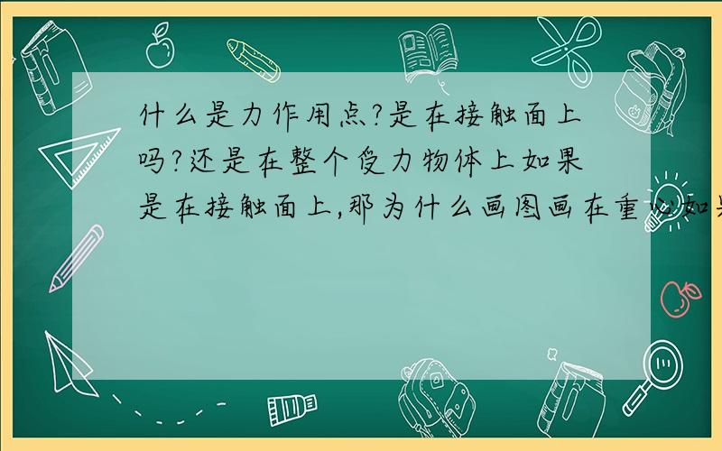 什么是力作用点?是在接触面上吗?还是在整个受力物体上如果是在接触面上,那为什么画图画在重心如果是在整个受力物体上,