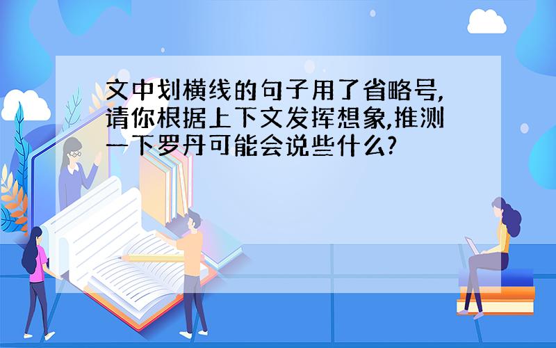 文中划横线的句子用了省略号,请你根据上下文发挥想象,推测一下罗丹可能会说些什么?