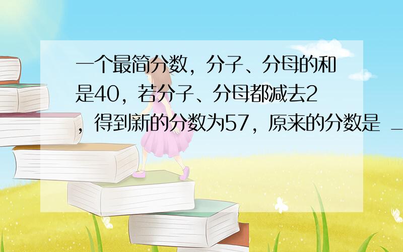 一个最简分数，分子、分母的和是40，若分子、分母都减去2，得到新的分数为57，原来的分数是 ___ ．