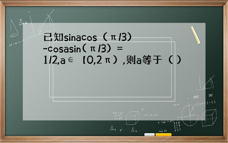 已知sinacos（π/3）-cosasin(π/3）=1/2,a∈【0,2π）,则a等于（ ）