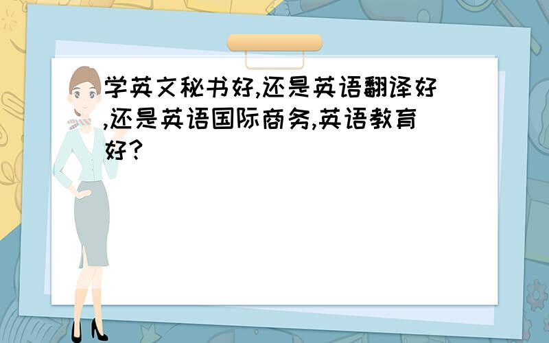 学英文秘书好,还是英语翻译好,还是英语国际商务,英语教育好?