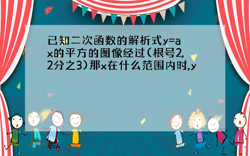 已知二次函数的解析式y=a x的平方的图像经过(根号2,2分之3)那x在什么范围内时,y