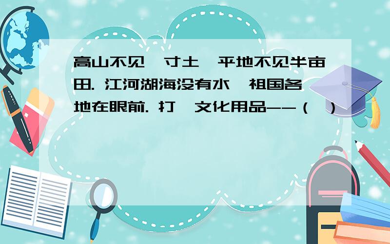 高山不见一寸土,平地不见半亩田. 江河湖海没有水,祖国各地在眼前. 打一文化用品--（ ）