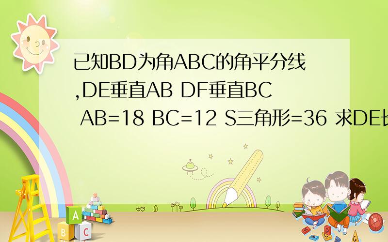 已知BD为角ABC的角平分线,DE垂直AB DF垂直BC AB=18 BC=12 S三角形=36 求DE长