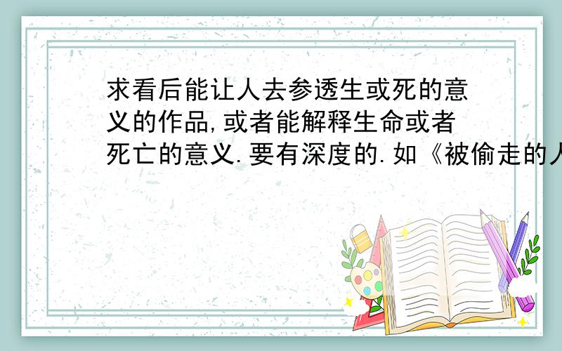 求看后能让人去参透生或死的意义的作品,或者能解释生命或者死亡的意义.要有深度的.如《被偷走的人》.火