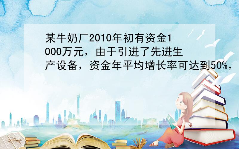 某牛奶厂2010年初有资金1000万元，由于引进了先进生产设备，资金年平均增长率可达到50%，每年年底扣除下一年的消费基