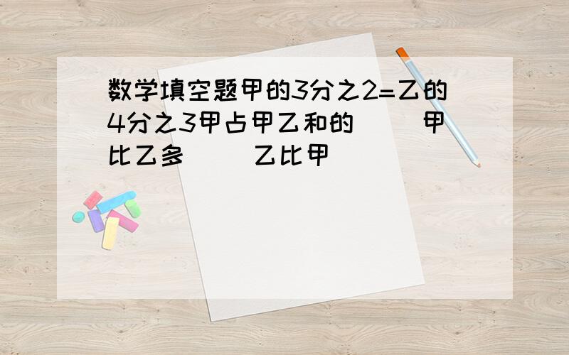 数学填空题甲的3分之2=乙的4分之3甲占甲乙和的（ ）甲比乙多（ ）乙比甲（ ）