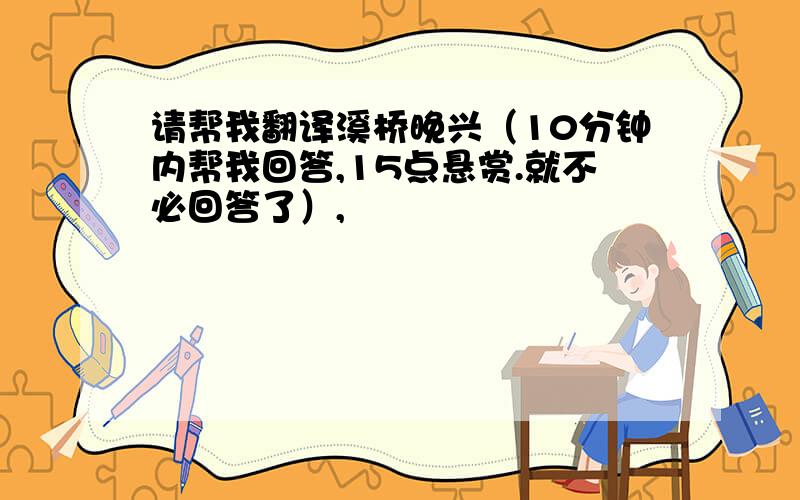 请帮我翻译溪桥晚兴（10分钟内帮我回答,15点悬赏.就不必回答了）,