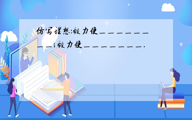 仿写理想：毅力使＿＿＿＿＿＿＿＿；毅力使＿＿＿＿＿＿＿．