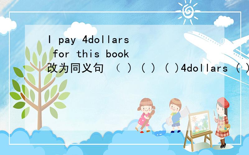 I pay 4dollars for this book改为同义句 （ ) ( ) ( )4dollars ( ) (