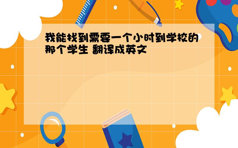 我能找到需要一个小时到学校的那个学生 翻译成英文