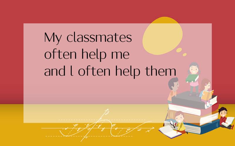 My classmates often help me and l often help them